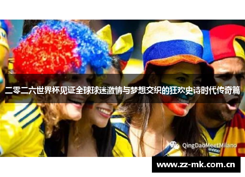 二零二六世界杯见证全球球迷激情与梦想交织的狂欢史诗时代传奇篇