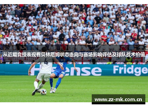 从近期竞技表现看贝林厄姆状态走向与赛场影响评估及球队战术价值 从近期竞技表现看贝林厄姆状态走向与赛场影响评估及球队战术价值