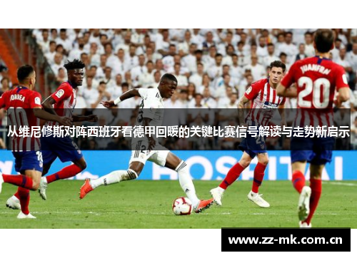 从维尼修斯对阵西班牙看德甲回暖的关键比赛信号解读与走势新启示