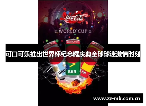可口可乐推出世界杯纪念罐庆典全球球迷激情时刻
