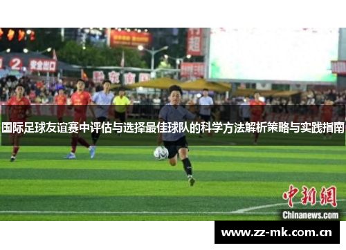 国际足球友谊赛中评估与选择最佳球队的科学方法解析策略与实践指南